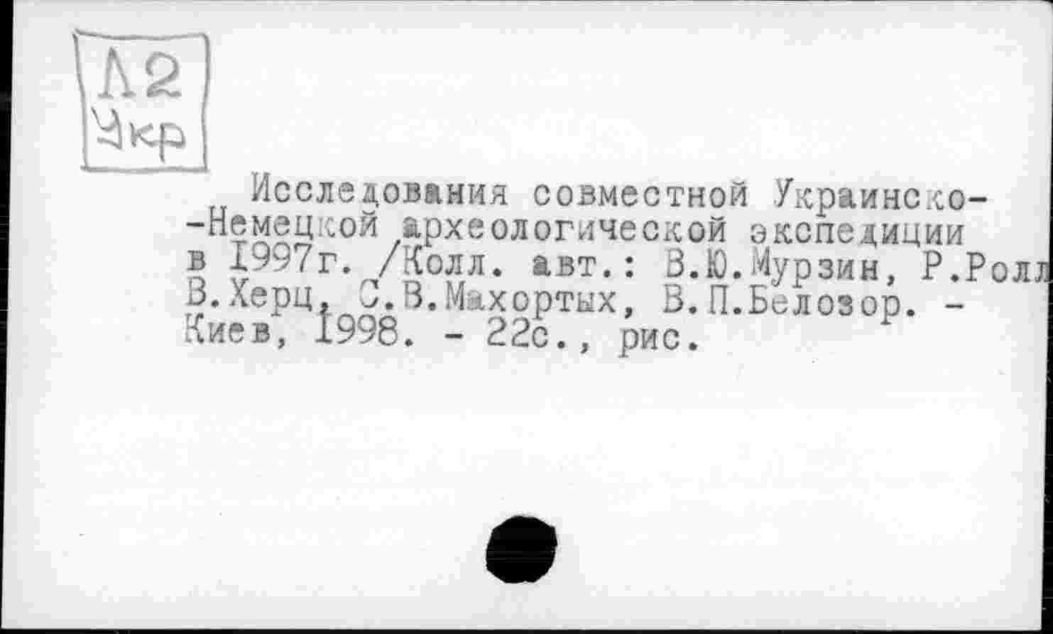 ﻿Исследования совместной Украинско--Немецкой археологической экспедиции в 1997г. /Колл. авт.: В.Ю.Мурзин, Р.Ролл В.Херц, ^.В.Махортых, В.П.Белозор. -Киев, 1998. - 22с., рис.